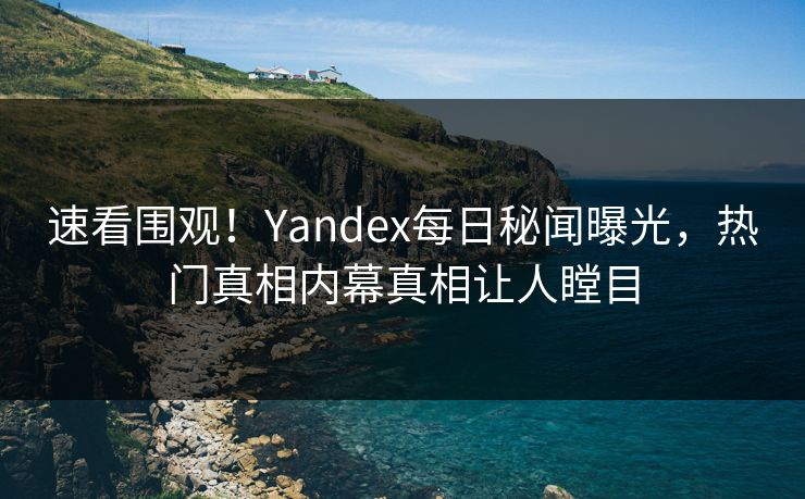 速看围观！Yandex每日秘闻曝光，热门真相内幕真相让人瞠目