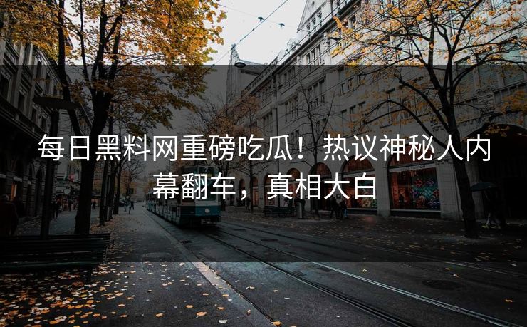每日黑料网重磅吃瓜！热议神秘人内幕翻车，真相大白