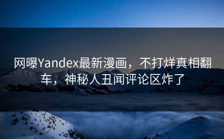网曝Yandex最新漫画，不打烊真相翻车，神秘人丑闻评论区炸了