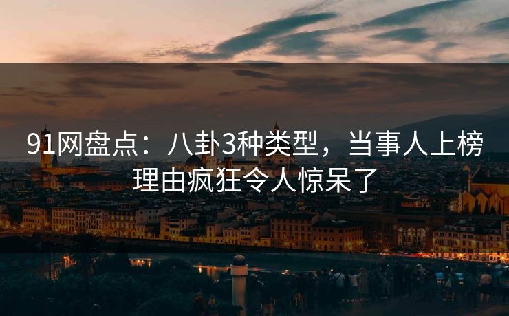 91网盘点：八卦3种类型，当事人上榜理由疯狂令人惊呆了