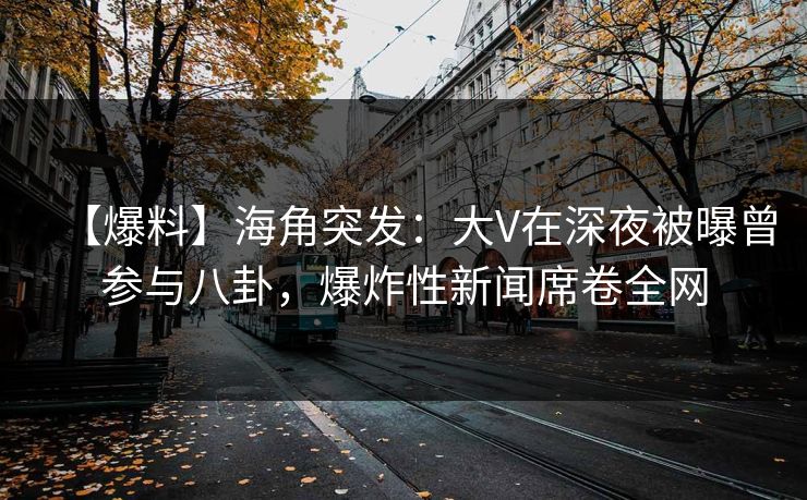【爆料】海角突发：大V在深夜被曝曾参与八卦，爆炸性新闻席卷全网