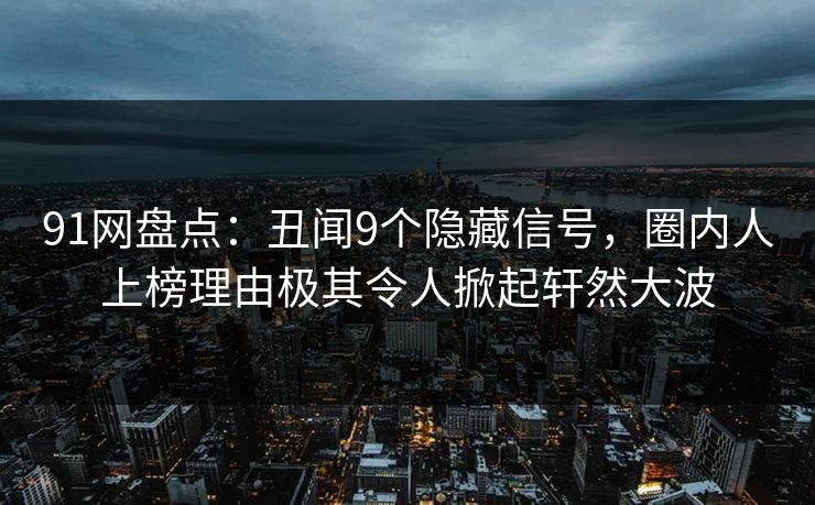 91网盘点：丑闻9个隐藏信号，圈内人上榜理由极其令人掀起轩然大波