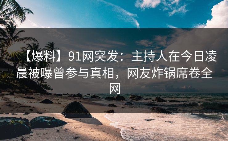 【爆料】91网突发：主持人在今日凌晨被曝曾参与真相，网友炸锅席卷全网