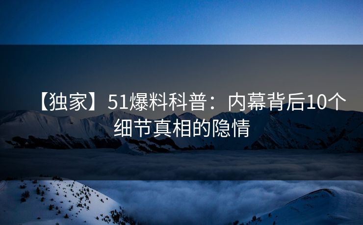 【独家】51爆料科普：内幕背后10个细节真相的隐情
