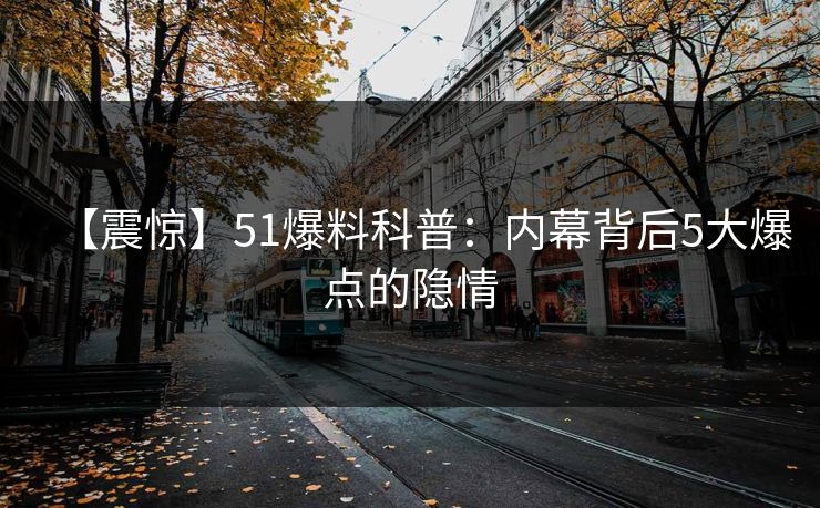 【震惊】51爆料科普：内幕背后5大爆点的隐情