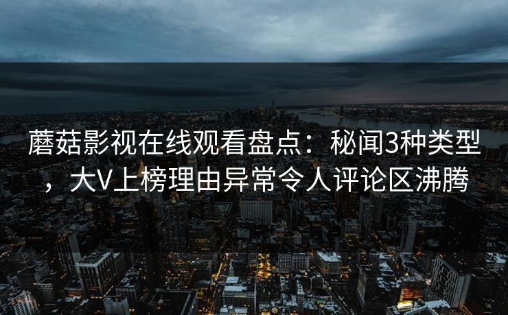 蘑菇影视在线观看盘点：秘闻3种类型，大V上榜理由异常令人评论区沸腾