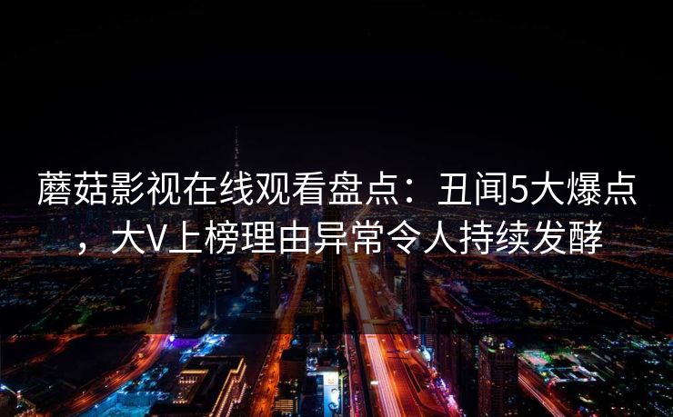 蘑菇影视在线观看盘点：丑闻5大爆点，大V上榜理由异常令人持续发酵
