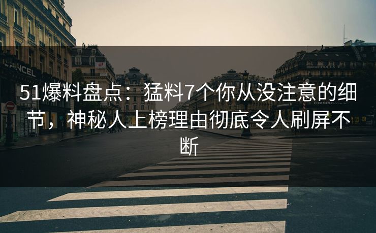 51爆料盘点：猛料7个你从没注意的细节，神秘人上榜理由彻底令人刷屏不断