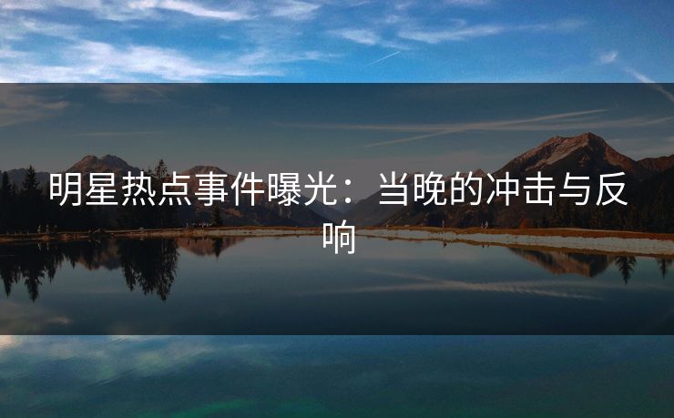 明星热点事件曝光：当晚的冲击与反响