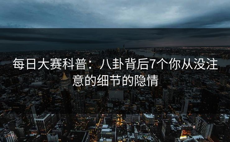每日大赛科普：八卦背后7个你从没注意的细节的隐情
