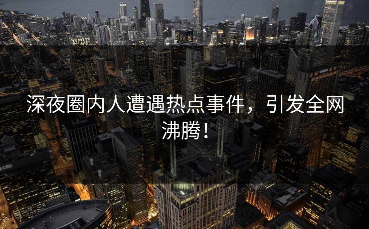 深夜圈内人遭遇热点事件，引发全网沸腾！