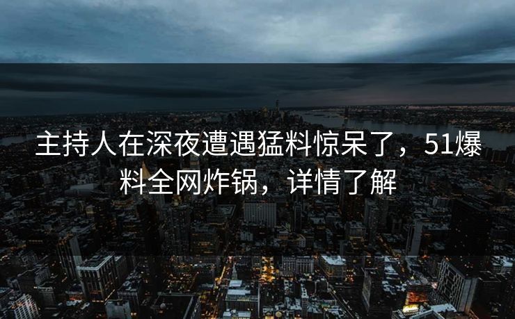 主持人在深夜遭遇猛料惊呆了,51爆料全网炸锅,详情了解 主持人在深夜遭遇猛料惊呆了,51爆料全网炸锅,详情了解