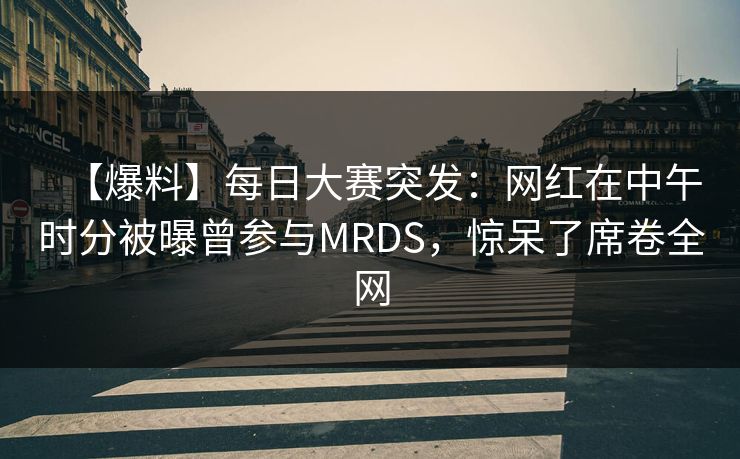 【爆料】每日大赛突发:网红在中午时分被曝曾参与MRDS,惊呆了席卷全网 【爆料】每日大赛突发:网红在中午时分被曝曾参与MRDS,惊呆了席卷全网