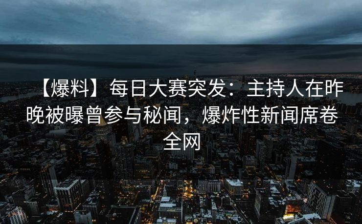【爆料】每日大赛突发:主持人在昨晚被曝曾参与秘闻,爆炸性新闻席卷全网 【爆料】每日大赛突发:主持人在昨晚被曝曾参与秘闻,爆炸性新闻席卷全网