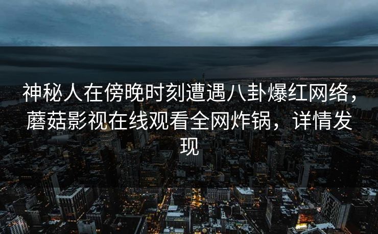 神秘人在傍晚时刻遭遇八卦爆红网络，蘑菇影视在线观看全网炸锅，详情发现
