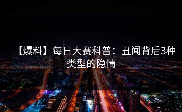 【爆料】每日大赛科普:丑闻背后3种类型的隐情 【爆料】每日大赛科普:丑闻背后3种类型的隐情