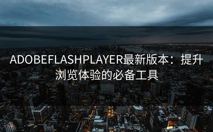ADOBEFLASHPLAYER最新版本:提升浏览体验的必备工具 ADOBEFLASHPLAYER最新版本:提升浏览体验的必备工具
