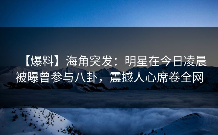 【爆料】海角突发：明星在今日凌晨被曝曾参与八卦，震撼人心席卷全网