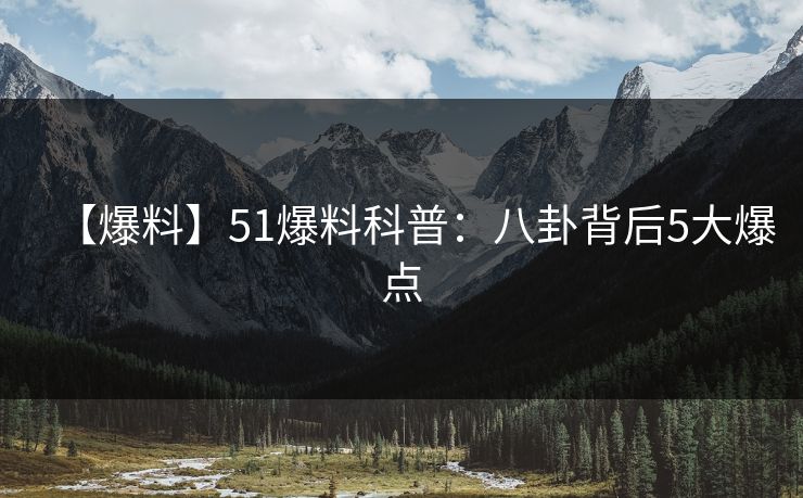 【爆料】51爆料科普：八卦背后5大爆点