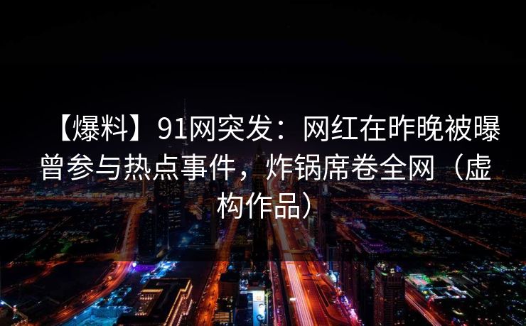 【爆料】91网突发:网红在昨晚被曝曾参与热点事件,炸锅席卷全网(虚构作品) 【爆料】91网突发:网红在昨晚被曝曾参与热点事件,炸锅席卷全网(虚构作品)