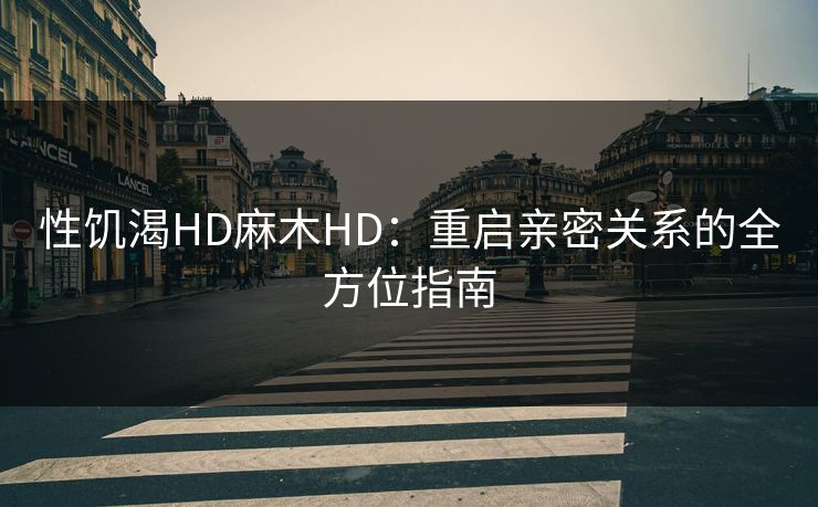 性饥渴HD麻木HD:重启亲密关系的全方位指南 性饥渴HD麻木HD:重启亲密关系的全方位指南