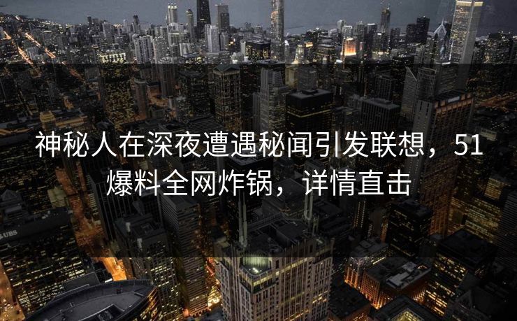 神秘人在深夜遭遇秘闻引发联想，51爆料全网炸锅，详情直击