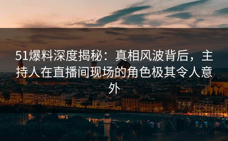 51爆料深度揭秘：真相风波背后，主持人在直播间现场的角色极其令人意外