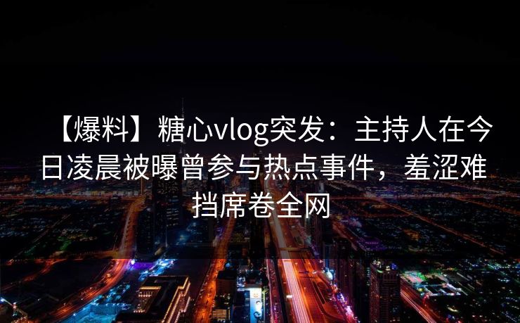 【爆料】糖心vlog突发：主持人在今日凌晨被曝曾参与热点事件，羞涩难挡席卷全网