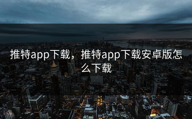 推特app下载,推特app下载安卓版怎么下载 推特app下载,推特app下载安卓版怎么下载