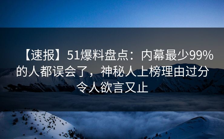 【速报】51爆料盘点:内幕最少99%的人都误会了,神秘人上榜理由过分令人欲言又止 【速报】51爆料盘点:内幕最少99%的人都误会了,神秘人上榜理由过分令人欲言又止