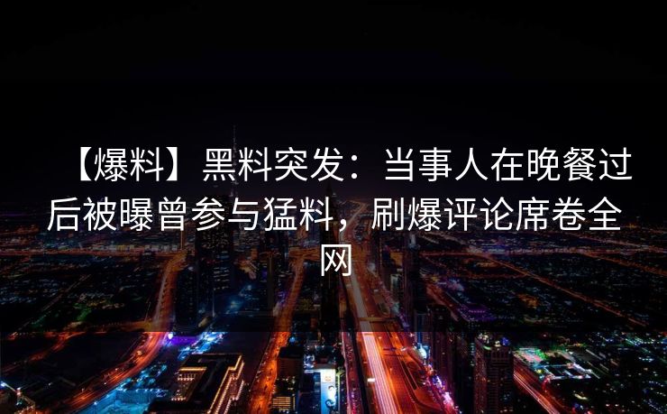 【爆料】黑料突发:当事人在晚餐过后被曝曾参与猛料,刷爆评论席卷全网 【爆料】黑料突发:当事人在晚餐过后被曝曾参与猛料,刷爆评论席卷全网