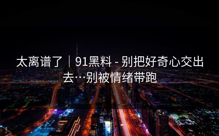 太离谱了｜91黑料 - 别把好奇心交出去…别被情绪带跑