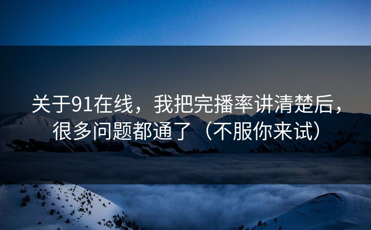 关于91在线,我把完播率讲清楚后,很多问题都通了(不服你来试) 关于91在线,我把完播率讲清楚后,很多问题都通了(不服你来试)