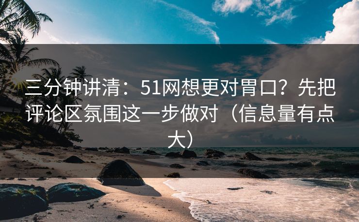 三分钟讲清:51网想更对胃口?先把评论区氛围这一步做对(信息量有点大) 三分钟讲清:51网想更对胃口?先把评论区氛围这一步做对(信息量有点大)