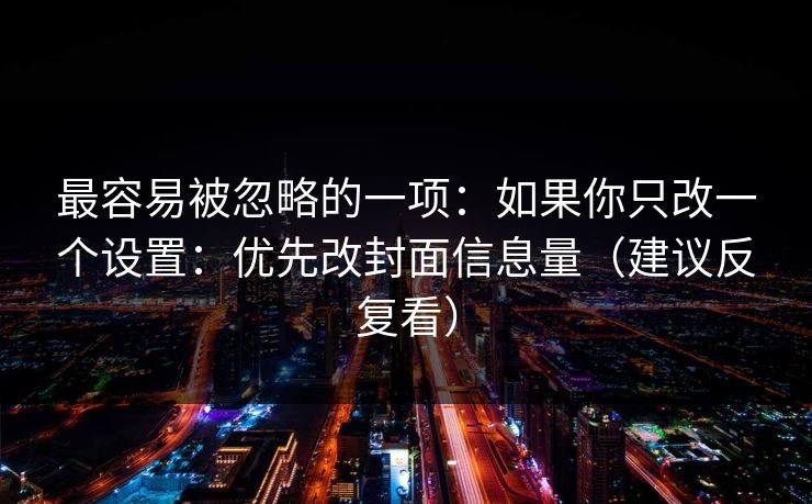 最容易被忽略的一项:如果你只改一个设置:优先改封面信息量(建议反复看) 最容易被忽略的一项:如果你只改一个设置:优先改封面信息量(建议反复看)