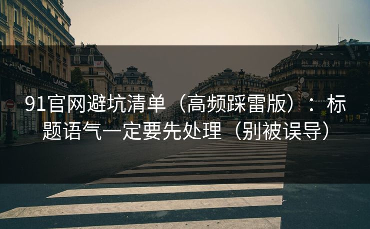 91官网避坑清单(高频踩雷版):标题语气一定要先处理(别被误导) 91官网避坑清单(高频踩雷版):标题语气一定要先处理(别被误导)