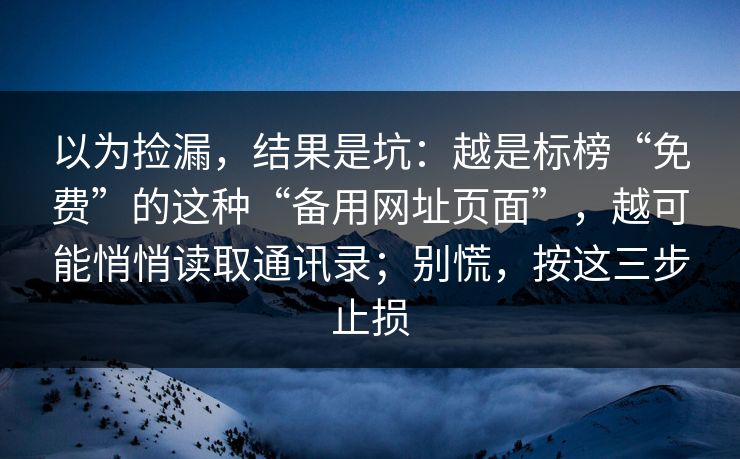 以为捡漏，结果是坑：越是标榜“免费”的这种“备用网址页面”，越可能悄悄读取通讯录；别慌，按这三步止损