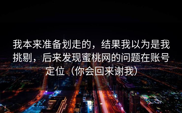 我本来准备划走的，结果我以为是我挑剔，后来发现蜜桃网的问题在账号定位（你会回来谢我）