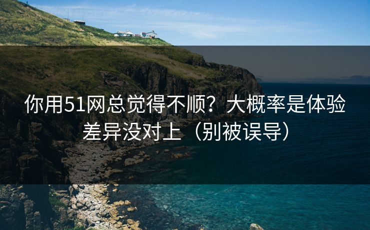你用51网总觉得不顺?大概率是体验差异没对上(别被误导) 你用51网总觉得不顺?大概率是体验差异没对上(别被误导)