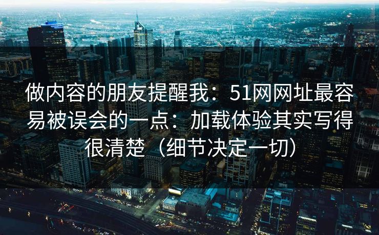 做内容的朋友提醒我:51网网址最容易被误会的一点:加载体验其实写得很清楚(细节决定一切) 做内容的朋友提醒我:51网网址最容易被误会的一点:加载体验其实写得很清楚(细节决定一切)
