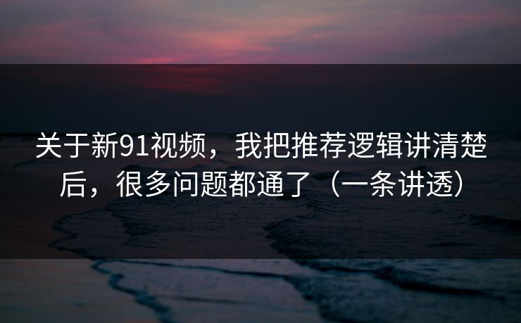 关于新91视频，我把推荐逻辑讲清楚后，很多问题都通了（一条讲透）