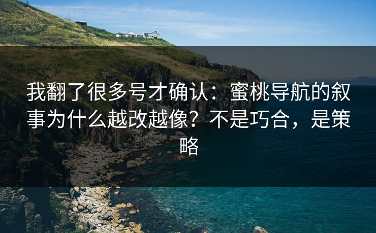 我翻了很多号才确认：蜜桃导航的叙事为什么越改越像？不是巧合，是策略
