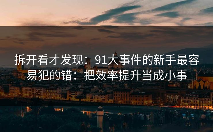拆开看才发现：91大事件的新手最容易犯的错：把效率提升当成小事