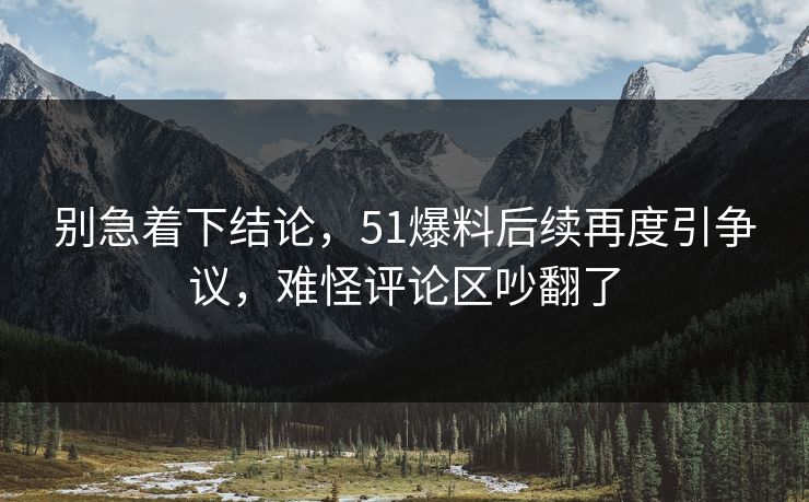 别急着下结论,51爆料后续再度引争议,难怪评论区吵翻了 别急着下结论,51爆料后续再度引争议,难怪评论区吵翻了