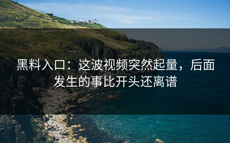 黑料入口：这波视频突然起量，后面发生的事比开头还离谱