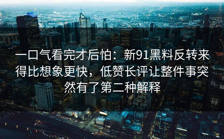 一口气看完才后怕：新91黑料反转来得比想象更快，低赞长评让整件事突然有了第二种解释