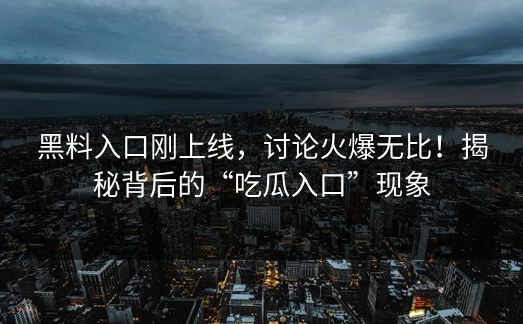 黑料入口刚上线,讨论火爆无比!揭秘背后的“吃瓜入口”现象 黑料入口刚上线,讨论火爆无比!揭秘背后的“吃瓜入口”现象
